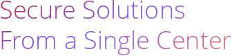 From a Single Center Secure Solutions
